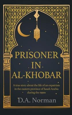 Prisoner in Al-Khobar: A true story about the life of an expatriate in the eastern province of Saudi Arabia during the 1990s by Norman, D. a.