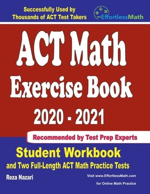 ACT Math Exercise Book 2020-2021: Student Workbook and Two Full-Length ACT Math Practice Tests by Nazari, Reza
