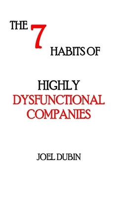 The 7 Habits of Highly Dysfunctional Companies by Dubin, Joel