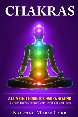 Chakras: A Complete Guide to Chakra Healing: Balance Chakras, Improve your Health and Feel Great by Corr, Kristine Marie