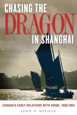 Chasing the Dragon in Shanghai: Canada's Early Relations with China, 1858-1952 by Meehan, John D.