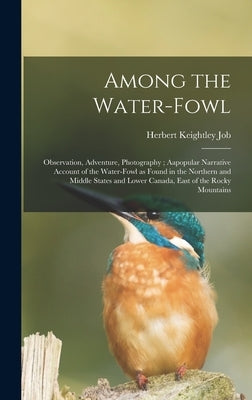 Among the Water-fowl: Observation, Adventure, Photography; Aapopular Narrative Account of the Water-fowl as Found in the Northern and Middle by Job, Herbert Keightley 1864-1933