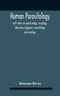 Human Parasitology, With Notes On Bacteriology, Mycology, Laboratory Diagnosis, Hematology And Serology by Rivas, Damaso