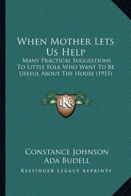 When Mother Lets Us Help: Many Practical Suggestions To Little Folk Who Want To Be Useful About The House (1915) by Johnson, Constance