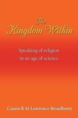 The Kingdom Within: Speaking of Religion in an Age of Science by Canon R. St Lawrence Broadberry