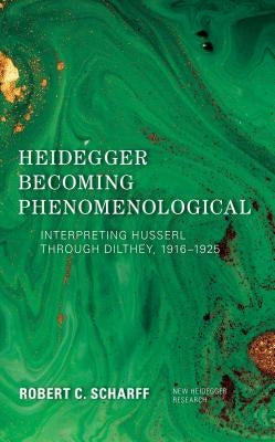 Heidegger Becoming Phenomenological: Interpreting Husserl through Dilthey, 1916-1925 by Scharff, Robert C.
