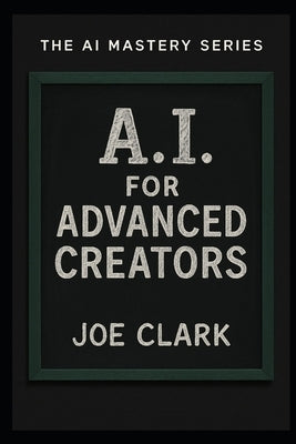 A.I. For Advanced Creators by Clark, Joe
