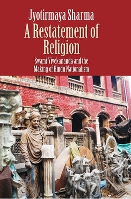 Restatement of Religion: Swami Vivekananda and the Making of Hindu Nationalism by Sharma, Jyotirmaya