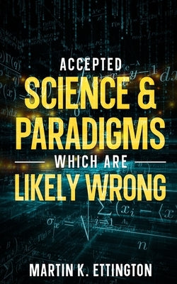 Accepted Science & Paradigms Which Are Likely Wrong by Ettington, Martin K.