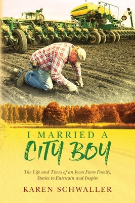 I Married A City Boy: The Life and Times of an Iowa Farm Family; Stories to Entertain and Inspire by Schwaller, Karen