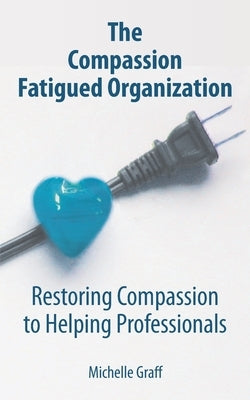 The Compassion Fatigued Organization: Restoring Compassion to Helping Professionals by Graff, Michelle