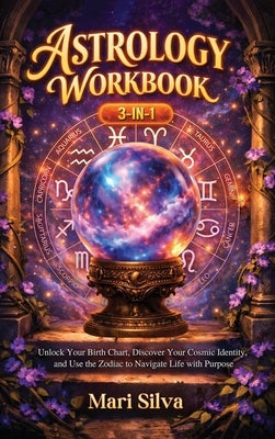 Astrology Workbook 3-in-1: Unlock Your Birth Chart, Discover Your Cosmic Identity, and Use the Zodiac to Navigate Life with Purpose by Silva, Mari