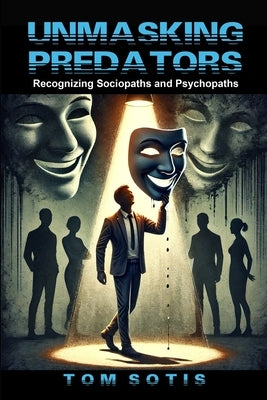 Unmasking Predators: Recognizing Sociopaths and Psychopaths at Work and in Everyday Life by Sotis, Tom