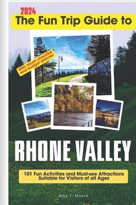The Fun Trip Guide To Rhone Valley: 101 Fun Activities and Must-see Attractions Suitable for Visitors Of All Ages In Rhone Valley, France by Moore, Amy T.