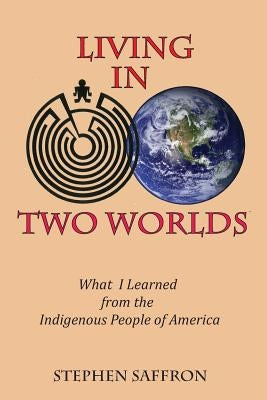 Living in Two Worlds: What I Learned from the Indigenous People of America by Saffron, Stephen