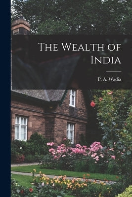The Wealth of India by Wadia, P. a. (Pestonji Ardesir) 1878-