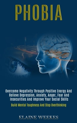 Phobia: Overcome Negativity Through Positive Energy and Relieve Depression, Anxiety, Anger, Fear and Insecurities and Improve by Weekes, Elaine