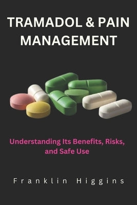 Tramadol and Pain Management: Understanding Its Benefits, Risks, and Safe Use by Higgins, Franklin