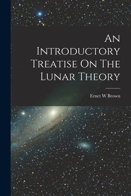 An Introductory Treatise On The Lunar Theory by Brown, Ernet W.