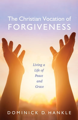The Christian Vocation of Forgiveness: Living a Life of Peace and Grace by Hankle, Dominick D.