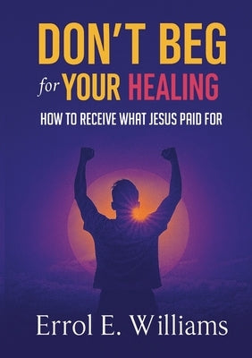 Don't Beg for Your Healing by Williams, Errol E.