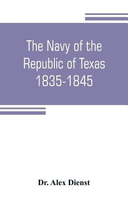 The Navy of the Republic of Texas, 1835-1845 by Alex Dienst