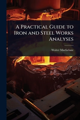 A Practical Guide to Iron and Steel Works Analyses by MacFarlane, Walter