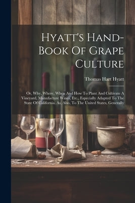 Hyatt's Hand-book Of Grape Culture: Or, Why, Where, When And How To Plant And Cultivate A Vineyard, Manufacture Wines, Etc., Especially Adapted To The by Hyatt, Thomas Hart