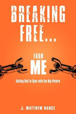 Breaking Free...from Me: Getting Self in Sync with the Big Picture by Nance, J. Matthew