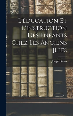 L'éducation et L'instruction des Enfants Chez les Anciens Juifs by Simon, Joseph