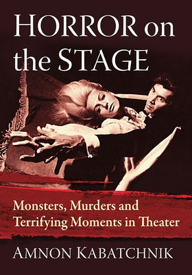 Horror on the Stage: Monsters, Murders and Terrifying Moments in Theater by Kabatchnik, Amnon