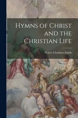 Hymns of Christ and the Christian Life by Smith, Walter Chalmers