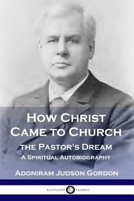 How Christ Came to Church: the Pastor's Dream: A Spiritual Autobiography by Gordon, A. J.