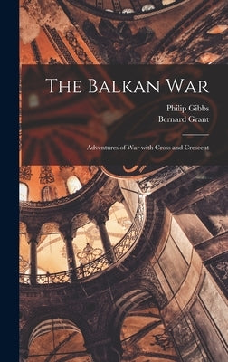 The Balkan War: Adventures of War With Cross and Crescent by Gibbs, Philip 1877-1962