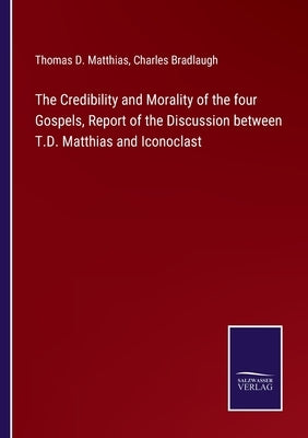 The Credibility and Morality of the four Gospels, Report of the Discussion between T.D. Matthias and Iconoclast by Matthias, Thomas D.