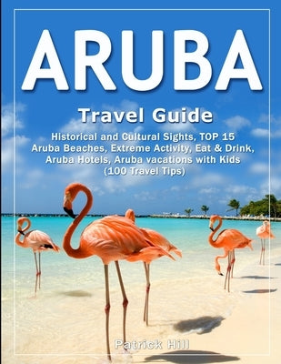 ARUBA Travel Guide: Historical and Cultural Sights, TOP 15 Aruba Beaches, Extreme Activity, Eat & Drink, Aruba Hotels, Aruba vacations wit by Hill, Patrick