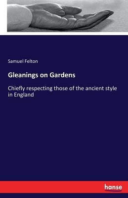 Gleanings on Gardens: Chiefly respecting those of the ancient style in England by Felton, Samuel