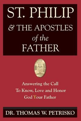 St. Philip & the Apostles of the Father: Answering the Call To Know, Love and Honor God Your Father by Petrisko, Thomas W.