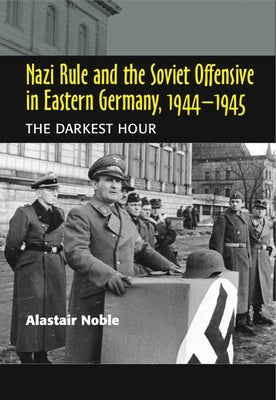 Nazi Rule and the Soviet Offensive in Eastern Germany, 1944-1945: The Darkest Hour by Noble, Alastair