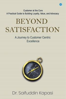 Beyond Satisfaction: A Journey to Customer Centric Excellence Customer at the Core: A Practical Guide to Building Loyalty, Value, and Advocacy by Kapasi, Saifuddin