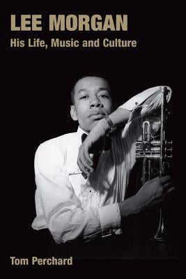 Lee Morgan: His Life, Music and Culture by Perchard, Tom