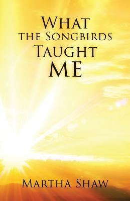 What the Songbirds Taught me by Shaw, Martha