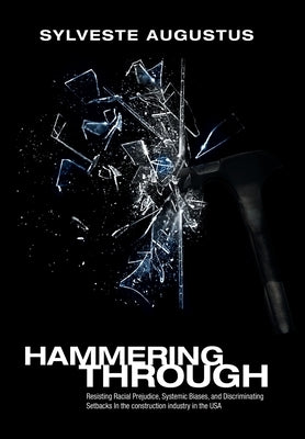 Hammering Through: Resisting Racial Prejudice, Systemic Biases, and Discriminating Setbacks in the Construction Industry in the Usa by Augustus, Sylveste
