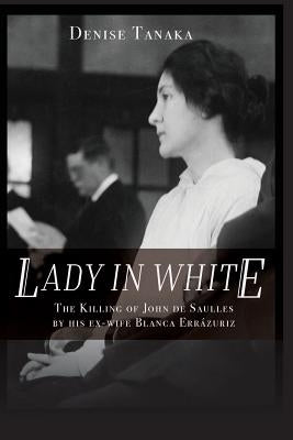 Lady in White: The Killing of John de Saulles by His Ex-Wife Blanca Errazuriz by Tanaka, Denise B.
