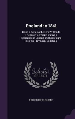 England in 1841: Being a Series of Letters Written to Friends in Germany, During a Residence in London and Excursions Into the Provinces, Volume 2 by Von Raumer, Friedrich