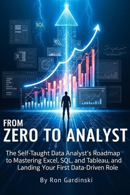 From Zero to Analyst: The Self-Taught Data Analyst's Roadmap to Mastering Excel, SQL, and Tableau, and Landing Your First Data-Driven Role by Gardinski, Ron