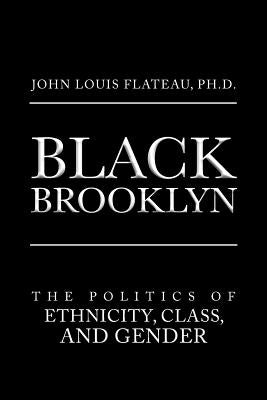 Black Brooklyn: The Politics of Ethnicity, Class, and Gender by Flateau, Ph. D. John Louis