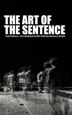 The Art of the Sentence: Rhetorical Techniques Every Writer Should Know by Keast, Greg
