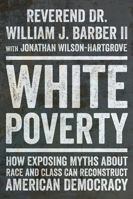 White Poverty: How Exposing Myths about Race and Class Can Reconstruct American Democracy by Barber, William J.