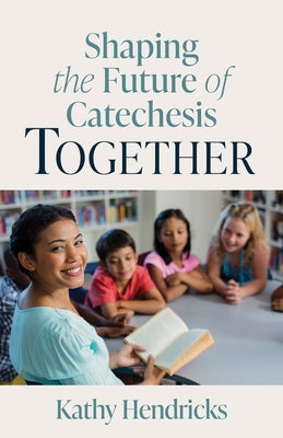 Shaping the Future of Catechesis Together by Hendricks, Kathy